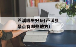 芦溪哪里好玩(芦溪县景点有哪些地方)