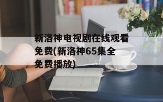 新洛神电视剧在线观看免费(新洛神65集全免费播放)