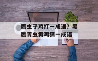 鹰虫子鸡打一成语？黑鹰青虫黄鸡猜一成语