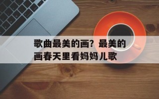 歌曲最美的画？最美的画春天里看妈妈儿歌