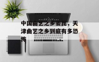 中国曲艺之乡姜昆，天津曲艺之乡到底有多恐怖