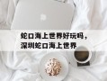 蛇口海上世界好玩吗，深圳蛇口海上世界