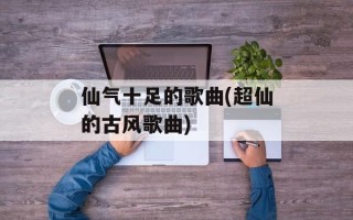 仙气十足的歌曲(超仙的古风歌曲)