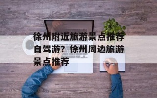 徐州附近旅游景点推荐自驾游？徐州周边旅游景点推荐