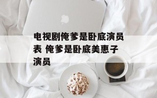 电视剧俺爹是卧底演员表 俺爹是卧底美惠子演员