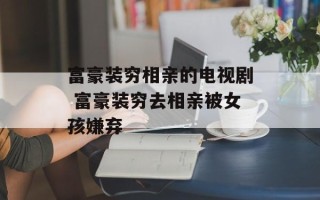 富豪装穷相亲的电视剧 富豪装穷去相亲被女孩嫌弃