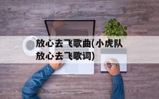 放心去飞歌曲(小虎队放心去飞歌词)