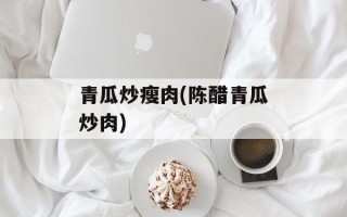 青瓜炒瘦肉(陈醋青瓜炒肉)