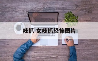辣抓 女辣抓恐怖图片