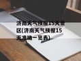 济南天气预报15天景区(济南天气预报15天准确一览表)