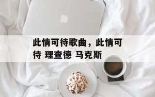 此情可待歌曲，此情可待 理查德 马克斯