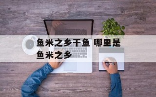 鱼米之乡干鱼 哪里是鱼米之乡