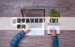 望歌曲张碧晨？《望》歌词