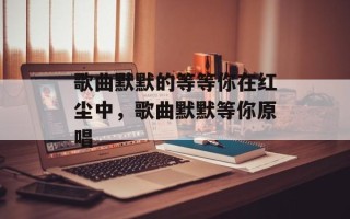 歌曲默默的等等你在红尘中，歌曲默默等你原唱