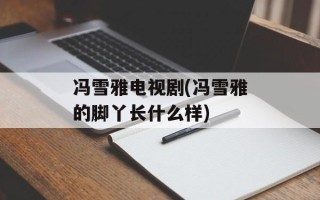 冯雪雅电视剧(冯雪雅的脚丫长什么样)