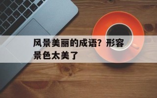 风景美丽的成语？形容景色太美了