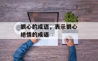 狠心的成语，表示狠心绝情的成语