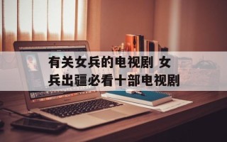 有关女兵的电视剧 女兵出疆必看十部电视剧