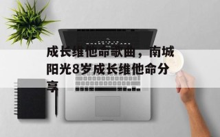 成长维他命歌曲，南城阳光8岁成长维他命分享