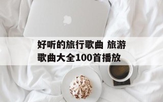 好听的旅行歌曲 旅游歌曲大全100首播放