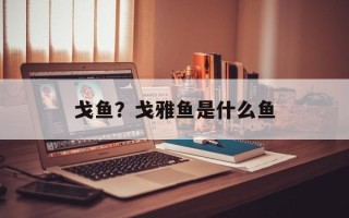 戈鱼？戈雅鱼是什么鱼