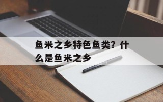 鱼米之乡特色鱼类？什么是鱼米之乡