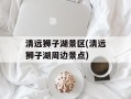 清远狮子湖景区(清远狮子湖周边景点)