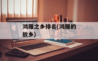 鸿雁之乡排名(鸿雁的故乡)