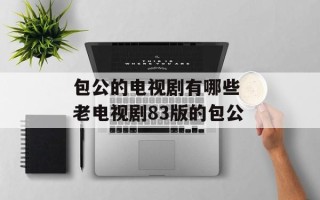 包公的电视剧有哪些 老电视剧83版的包公