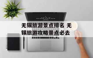 无锡旅游景点排名 无锡旅游攻略景点必去