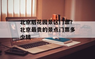 北京后花园景区门票？北京最贵的景点门票多少钱