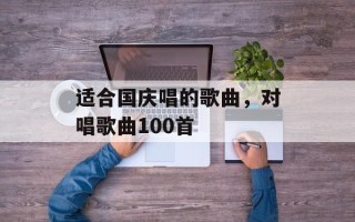 适合国庆唱的歌曲，对唱歌曲100首