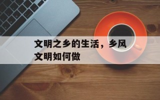 文明之乡的生活，乡风文明如何做