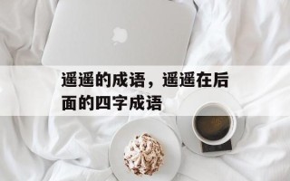 遥遥的成语，遥遥在后面的四字成语