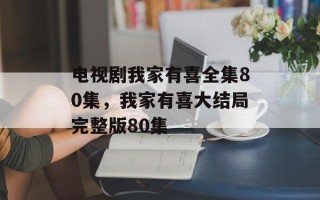 电视剧我家有喜全集80集，我家有喜大结局完整版80集