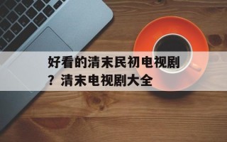 好看的清末民初电视剧？清末电视剧大全