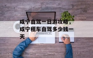 咸宁自驾一日游攻略，咸宁租车自驾多少钱一天