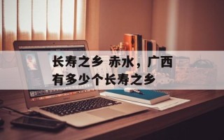 长寿之乡 赤水，广西有多少个长寿之乡