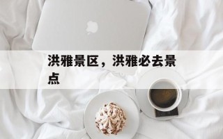 洪雅景区，洪雅必去景点