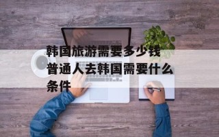 韩国旅游需要多少钱 普通人去韩国需要什么条件