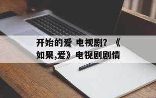 开始的爱 电视剧？《如果,爱》电视剧剧情