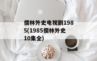 儒林外史电视剧1985(1985儒林外史10集全)