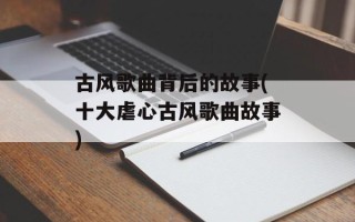 古风歌曲背后的故事(十大虐心古风歌曲故事)