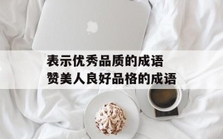 表示优秀品质的成语 赞美人良好品格的成语
