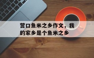 营口鱼米之乡作文，我的家乡是个鱼米之乡