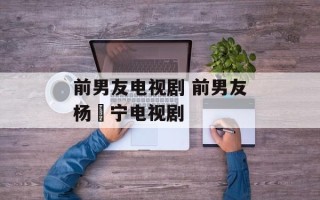 前男友电视剧 前男友杨祐宁电视剧