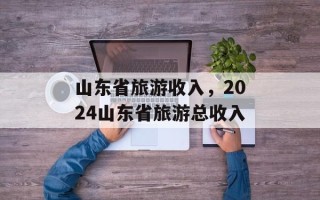 山东省旅游收入，2024山东省旅游总收入