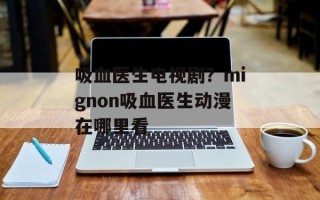 吸血医生电视剧？mignon吸血医生动漫在哪里看