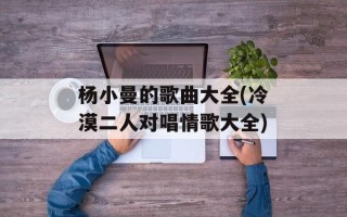 杨小曼的歌曲大全(冷漠二人对唱情歌大全)
