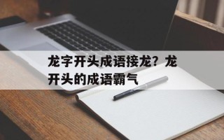 龙字开头成语接龙？龙开头的成语霸气
